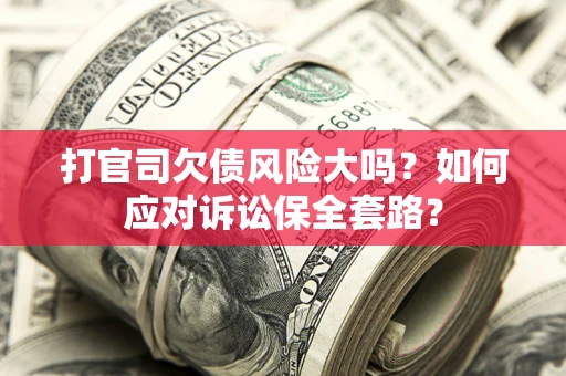 武汉打官司欠债风险大吗？如何应对诉讼保全套路？