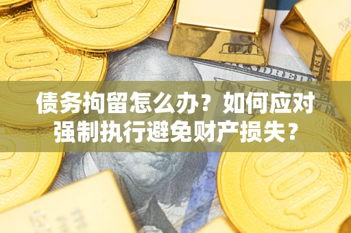 武汉债务拘留怎么办？如何应对强制执行避免财产损失？