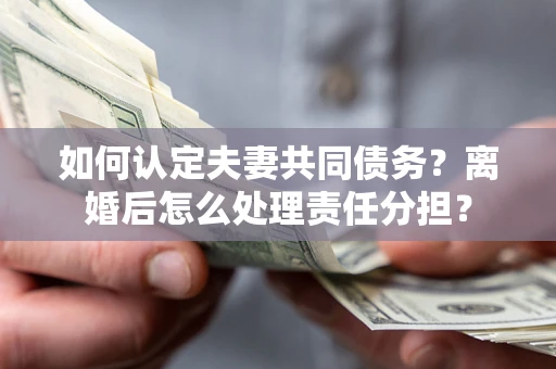 武汉如何认定夫妻共同债务？离婚后怎么处理责任分担？