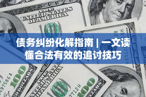 武汉债务纠纷化解指南 | 一文读懂合法有效的追讨技巧