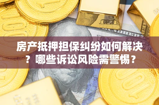武汉房产抵押担保纠纷如何解决？哪些诉讼风险需警惕？