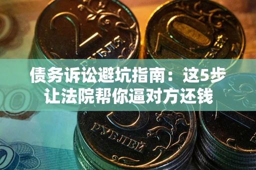 武汉债务诉讼避坑指南：这5步让法院帮你逼对方还钱