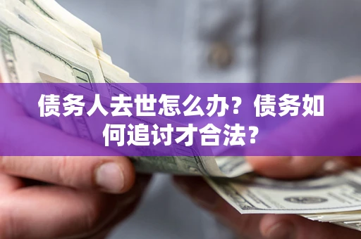 武汉债务人去世怎么办？债务如何追讨才合法？