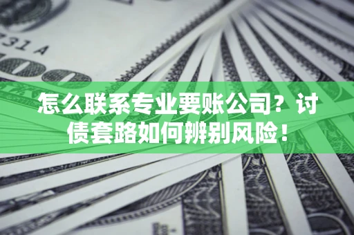 武汉怎么联系专业要账公司？讨债套路如何辨别风险！
