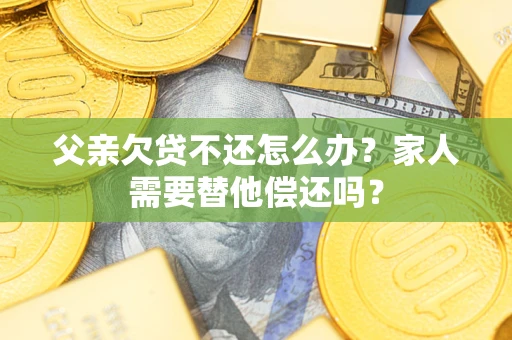 武汉父亲欠贷不还怎么办？家人需要替他偿还吗？