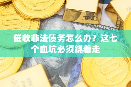 武汉催收非法债务怎么办？这七个血坑必须绕着走