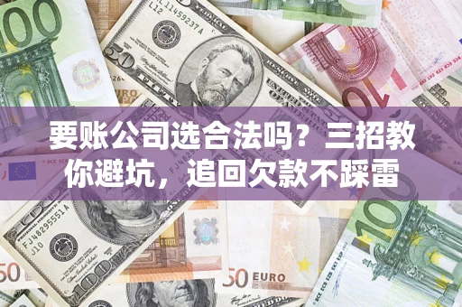 武汉要账公司选合法吗？三招教你避坑，追回欠款不踩雷