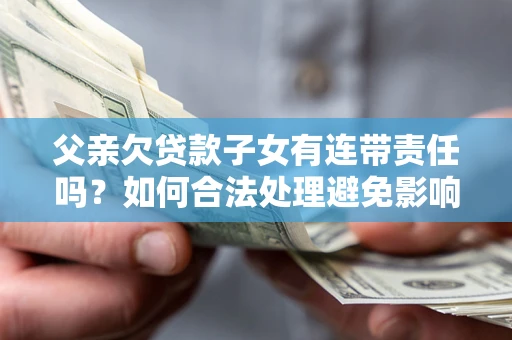 武汉父亲欠贷款子女有连带责任吗？如何合法处理避免影响？