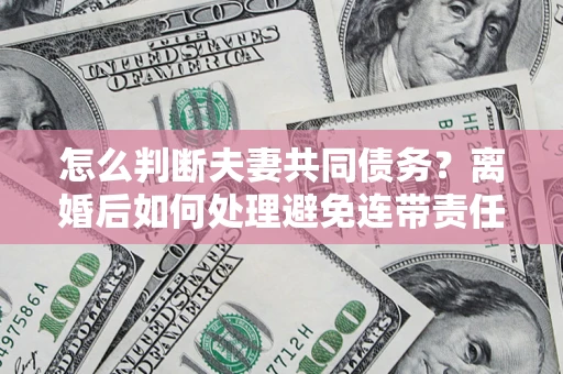 武汉怎么判断夫妻共同债务？离婚后如何处理避免连带责任？
