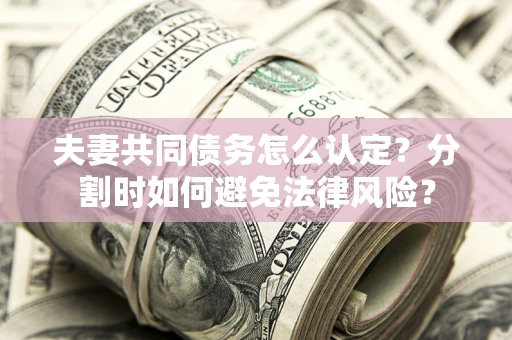 武汉夫妻共同债务怎么认定？分割时如何避免法律风险？