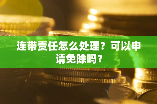 武汉连带责任怎么处理？可以申请免除吗？