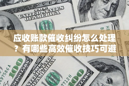 武汉应收账款催收纠纷怎么处理？有哪些高效催收技巧可避免坏账？