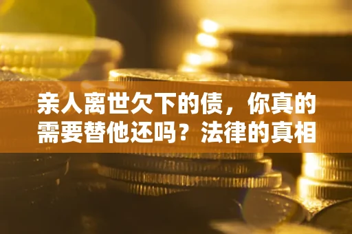 武汉亲人离世欠下的债，你真的需要替他还吗？法律的真相或许与你想的不一样