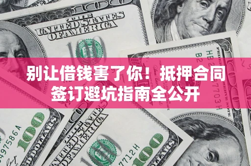 武汉别让借钱害了你！抵押合同签订避坑指南全公开