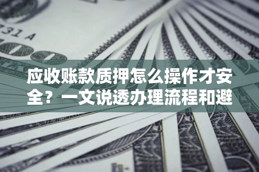 武汉应收账款质押怎么操作才安全？一文说透办理流程和避险绝招